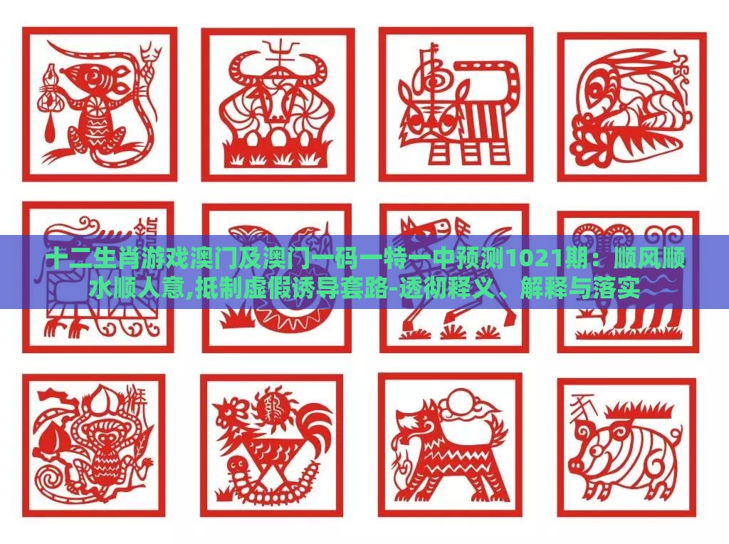 十二生肖游戏澳门及澳门一码一特一中预测1021期:顺风顺水顺人意,抵制虚假诱导套路-透彻释义、解释与落实
