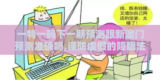 一特一码下一期预测跟新澳门预测准确吗,谨防虚假的障眼法-务实释义、解释与落实
