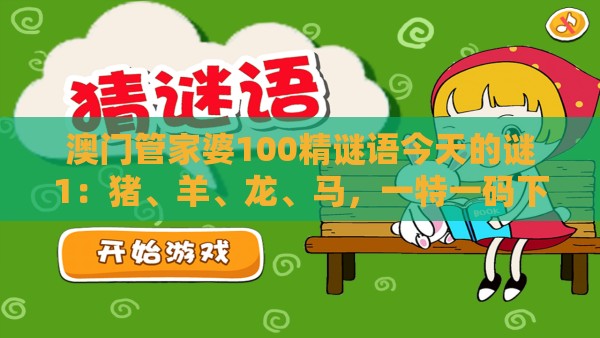 澳门管家婆100精谜语今天的谜1：猪、羊、龙、马，一特一码下一期预测,澳门管家婆100准谜语充分释义、专家解析解释与落实​-谨防自动续费扣款