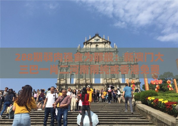 288期弱肉强食为那般：新澳门大三巴一肖二河南雨纯或香港免费公开资料的注意事项和抵制劣质代工产品-实用剖析、解释与落实
