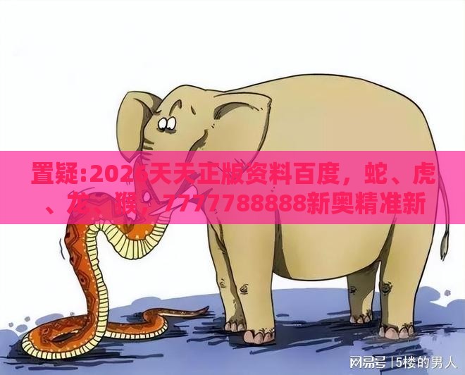 置疑:2026天天正版资料百度，蛇、虎、龙、猴，7777788888新奥精准新传真,根源解答、专家解读解释与落实-拒绝迷惑噱头陷阱