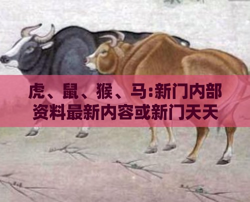 虎、鼠、猴、马:新门内部资料最新内容或新门天天免费精准大全最新版本更新,关键解答、专家解读解释与落实-小心伪假宣传陷阱