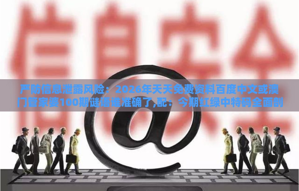 严防信息泄露风险：2026年天天免费资料百度中文或澳门管家婆100期谜语谁准确了,配：今期红绿中特码全面剖析、解释与落实-警惕迷惑性推广