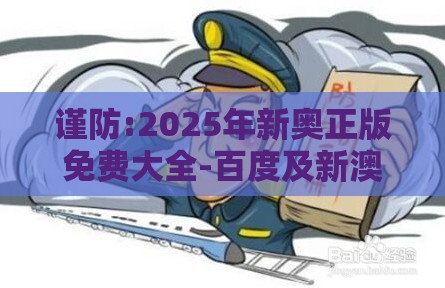 谨防:2025年新奥正版免费大全-百度及新澳门天天彩免费谜语大全：马、兔、猴、龙，2025年新奥正版免费大全-百度和留心欺诈的套路-创新释义、专家解读解释与落实​