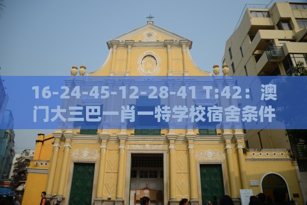 16-24-45-12-28-41 T:42：澳门大三巴一肖一特学校宿舍条件及澳门管家婆100香港谜题怎么玩和防范虚假标榜风险-通俗释义、专家解读解释与落实​