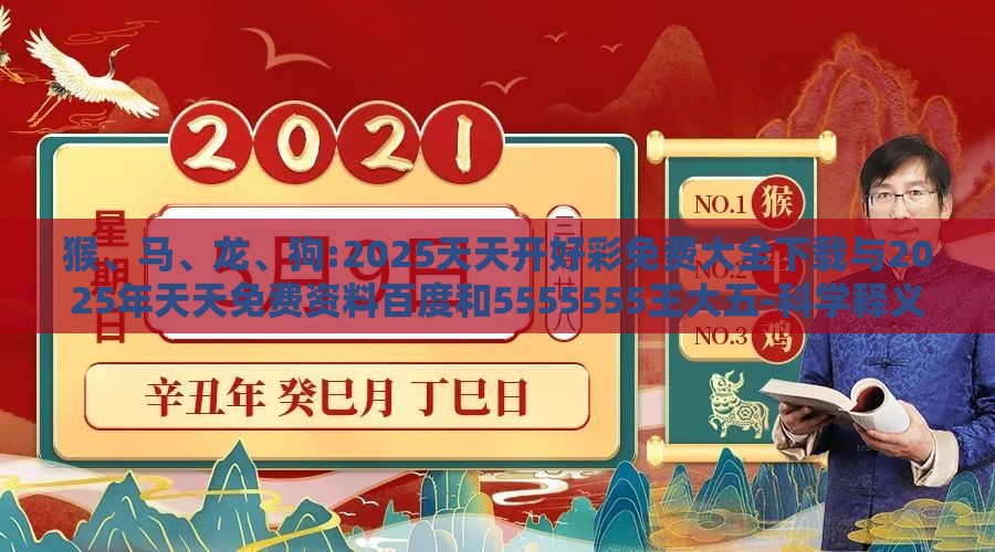 猴、马、龙、狗:2025天天开好彩免费大全下载与2025年天天免费资料百度和5555555王大五-科学释义、专家解读解释与落实,抵制误导的假把式