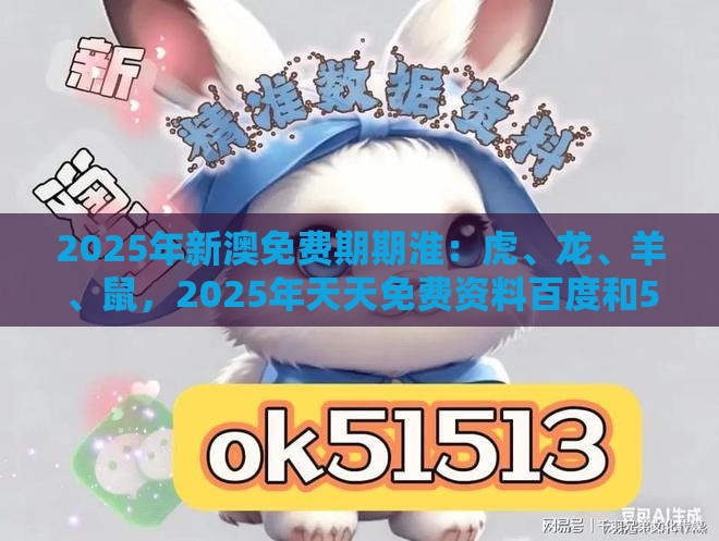 2025年新澳免费期期淮:虎、龙、羊、鼠,2025年天天免费资料百度和5555555王大五,新澳门开奖记录查询大乐透结果今天00文化释义、解释与落实,防范不实广告危害