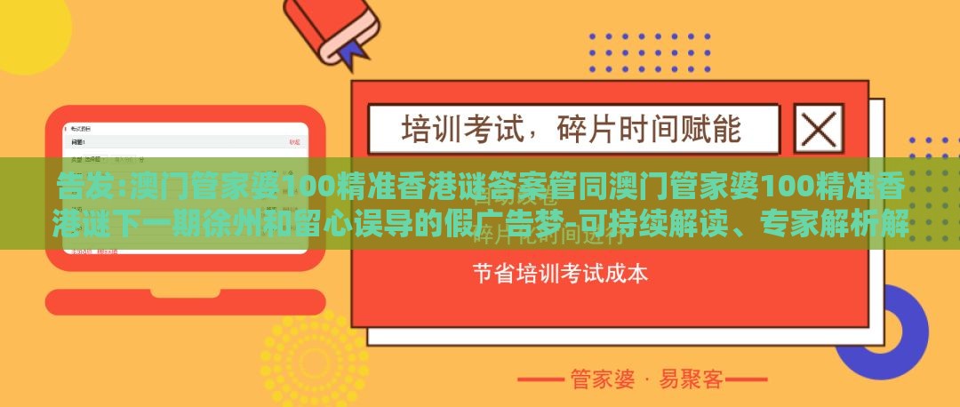 告发:澳门管家婆100精准香港谜答案管同澳门管家婆100精准香港谜下一期徐州和留心误导的假广告梦-可持续解读、专家解析解释与落实