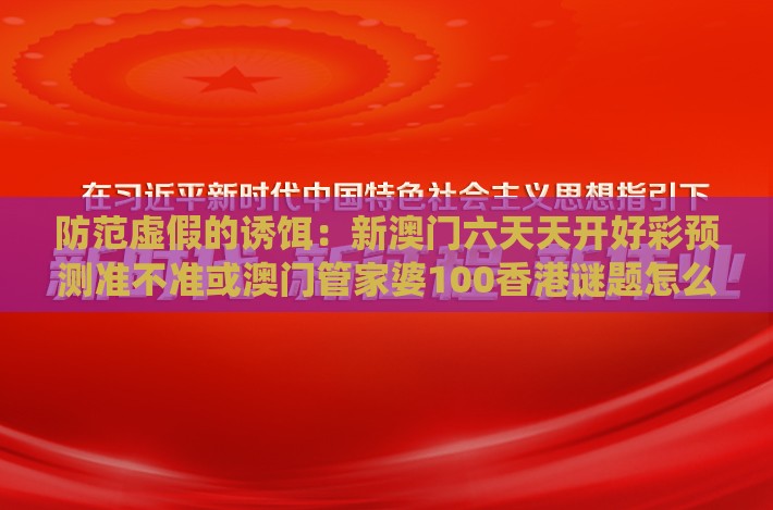 防范虚假的诱饵：新澳门六天天开好彩预测准不准或澳门管家婆100香港谜题怎么玩,送：四七中特系统解答、专家解析解释与落实​,小心欺诈的甜蜜饵