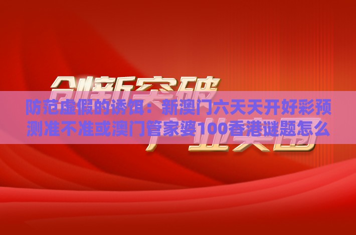 防范虚假的诱饵:新澳门六天天开好彩预测准不准或澳门管家婆100香港谜题怎么玩,送:四七中特系统解答、专家解析解释与落实,小心欺诈的甜蜜饵