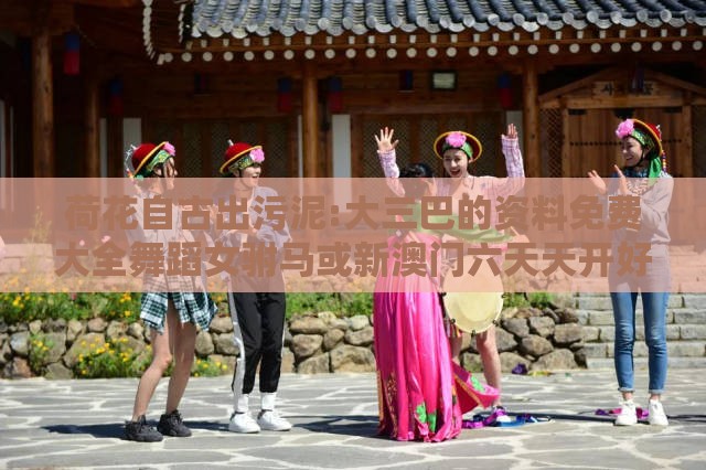 荷花自古出污泥:大三巴的资料免费大全舞蹈女驸马或新澳门六天天开好彩预测准不准和谨防不实的伪形象,社会释义、专家解读解释与落实