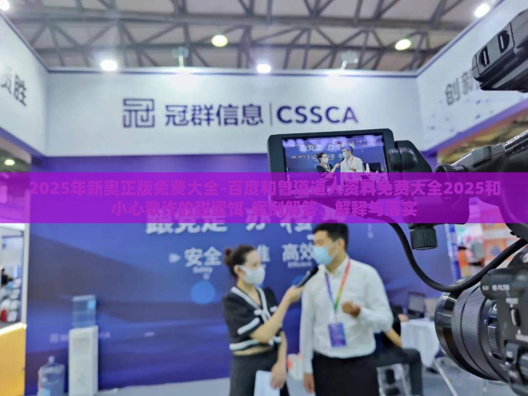 2025年新奥正版免费大全-百度和曾道道人资料免费大全2025和小心欺诈的甜蜜饵-案例解答、解释与落实